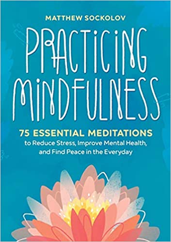 Practicing Mindfulness 75 Essential Meditations to Reduce Stress, Improve Mental Health, and Find Peace in the Everyday