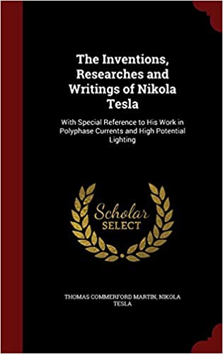 The Inventions, Researches and Writings of Nikola Tesla With Special Reference to His Work in Polyphase Currents and High Potential Lighting