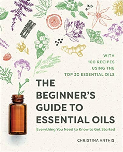 The Beginner's Guide to Essential Oils Everything You Need to Know to Get Started