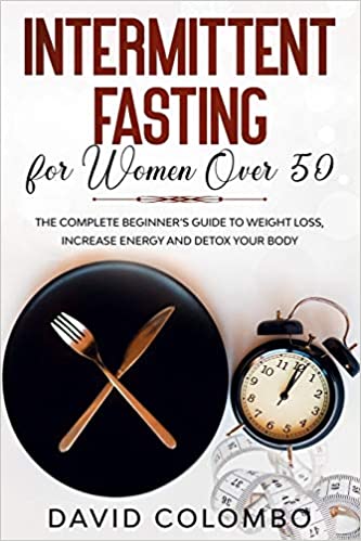 Intermittent Fasting for Women Over 50 The Complete Beginner’s Guide to Weight Loss, Increase Energy and Detox your Body