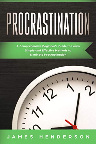 Procrastination A Comprehensive Beginner's Guide to Learn Simple Effective Methods to Eliminate Procrastination